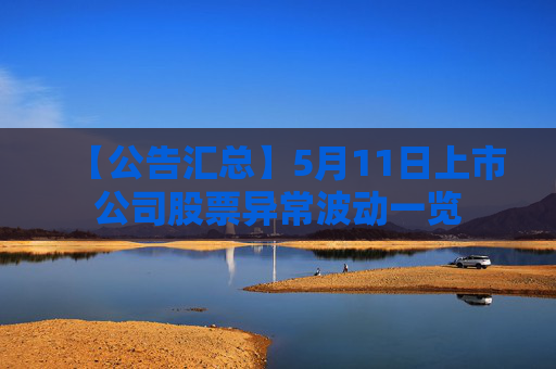 【公告匯總】5月11日上市公司股票異常波動一覽