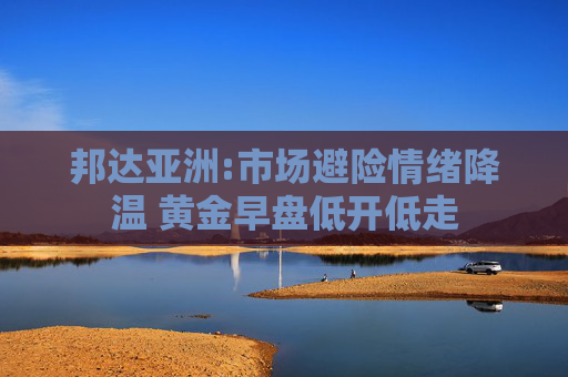 邦達(dá)亞洲:市場(chǎng)避險(xiǎn)情緒降溫 黃金早盤低開低走