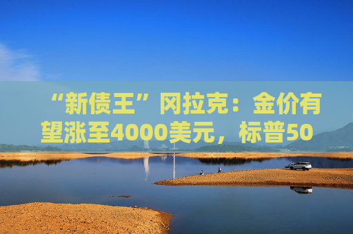 “新債王”岡拉克：金價有望漲至4000美元，標(biāo)普500指數(shù)或跌至4500點