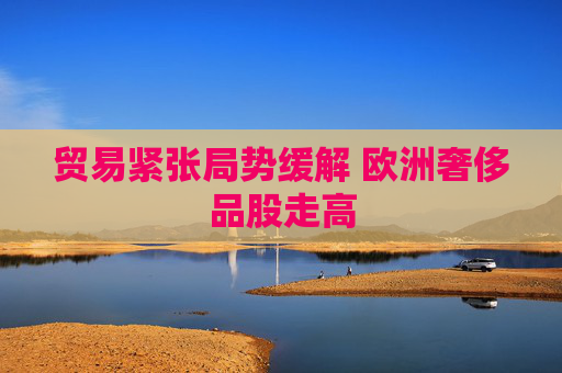 貿易緊張局勢緩解 歐洲奢侈品股走高