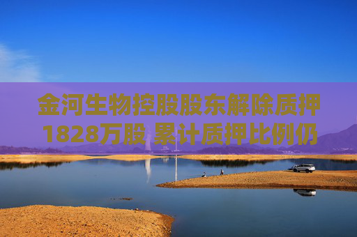 金河生物控股股東解除質(zhì)押1828萬(wàn)股 累計(jì)質(zhì)押比例仍過(guò)半