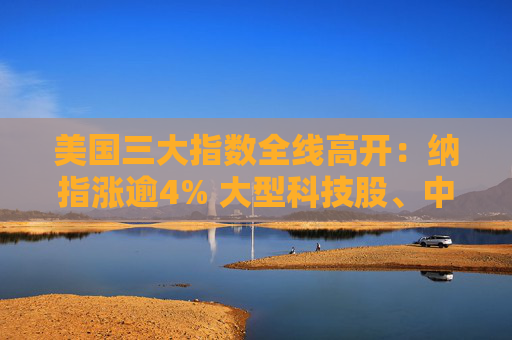 美國三大指數(shù)全線高開：納指漲逾4% 大型科技股、中概股大漲