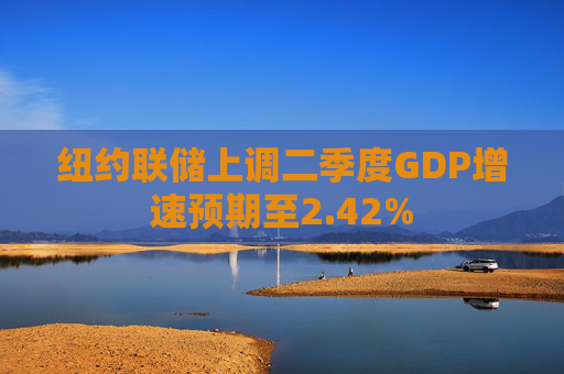 紐約聯(lián)儲(chǔ)上調(diào)二季度GDP增速預(yù)期至2.42%
