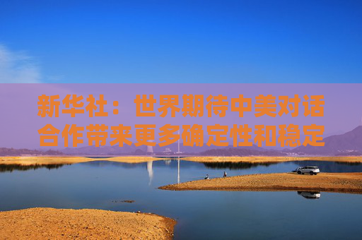 新華社：世界期待中美對(duì)話合作帶來(lái)更多確定性和穩(wěn)定性