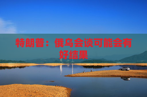 特朗普：俄烏會談可能會有好結(jié)果