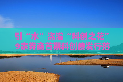 引“水”澆灌“科創(chuàng)之花” 9家券商首期科創(chuàng)債發(fā)行落地