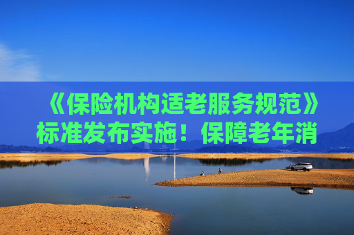 《保險機(jī)構(gòu)適老服務(wù)規(guī)范》標(biāo)準(zhǔn)發(fā)布實施！保障老年消費者合法權(quán)益