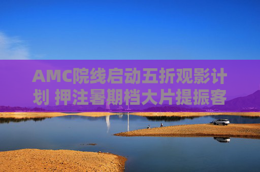 AMC院線啟動五折觀影計劃 押注暑期檔大片提振客流
