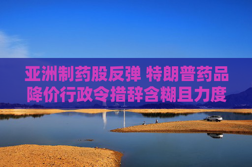 亞洲制藥股反彈 特朗普藥品降價行政令措辭含糊且力度弱于預期