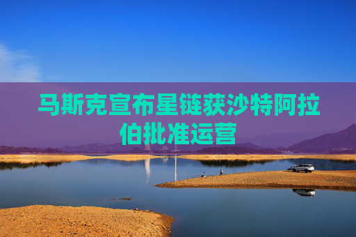 馬斯克宣布星鏈獲沙特阿拉伯批準運營