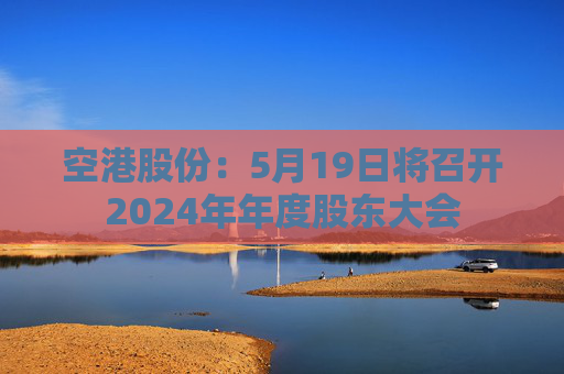 空港股份：5月19日將召開(kāi)2024年年度股東大會(huì)
