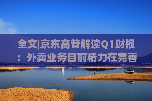 全文|京東高管解讀Q1財(cái)報(bào)：外賣業(yè)務(wù)目前精力在完善系統(tǒng)、改善體驗(yàn)方面
