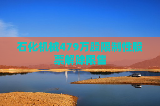 石化機(jī)械479萬(wàn)股限制性股票解除限售  第1張
