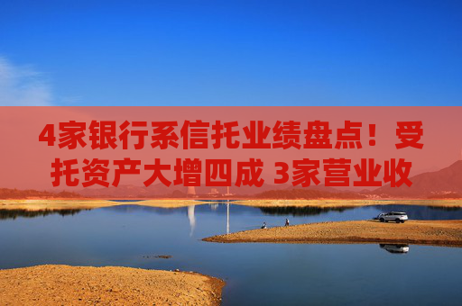 4家銀行系信托業(yè)績(jī)盤點(diǎn)！受托資產(chǎn)大增四成 3家營(yíng)業(yè)收入下滑