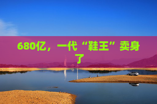 680億，一代“鞋王”賣身了