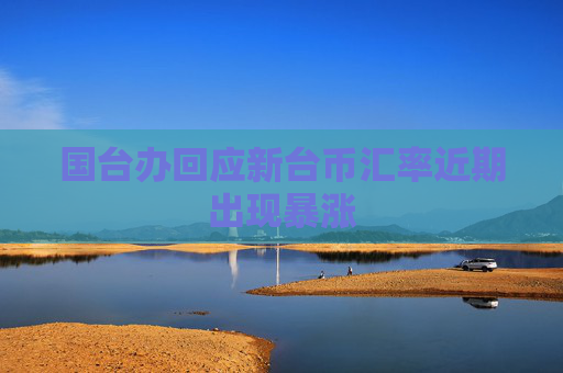 國臺辦回應(yīng)新臺幣匯率近期出現(xiàn)暴漲