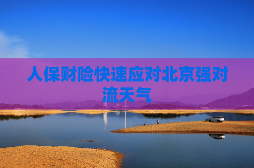 人保財(cái)險(xiǎn)快速應(yīng)對(duì)北京強(qiáng)對(duì)流天氣