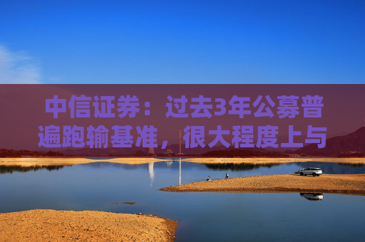 中信證券：過(guò)去3年公募普遍跑輸基準(zhǔn)，很大程度上與其低配銀行股有關(guān)