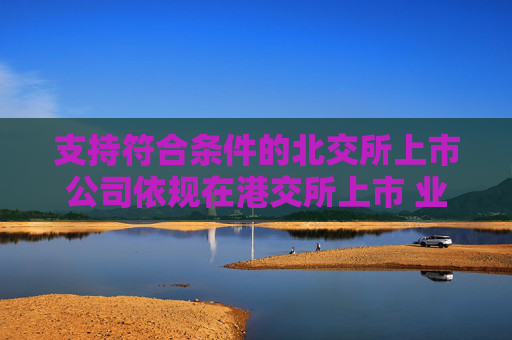 支持符合條件的北交所上市公司依規(guī)在港交所上市 業(yè)內(nèi)：助力形成“上市—成長—國際化”良性循環(huán)