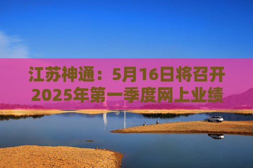 江蘇神通：5月16日將召開2025年第一季度網(wǎng)上業(yè)績(jī)說(shuō)明會(huì)