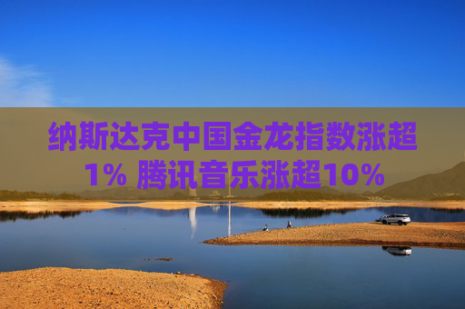 納斯達克中國金龍指數(shù)漲超1% 騰訊音樂漲超10%