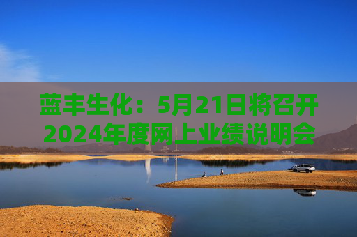 藍(lán)豐生化：5月21日將召開(kāi)2024年度網(wǎng)上業(yè)績(jī)說(shuō)明會(huì)