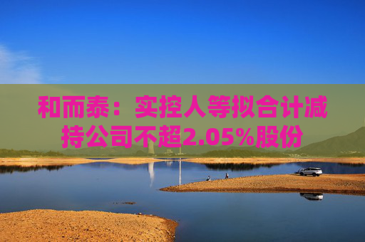 和而泰：實控人等擬合計減持公司不超2.05%股份  第1張