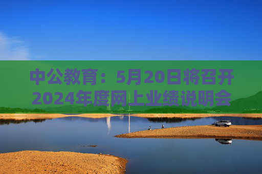 中公教育：5月20日將召開2024年度網(wǎng)上業(yè)績說明會
