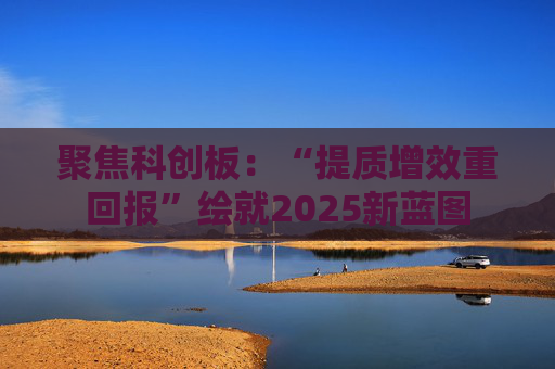 聚焦科創(chuàng)板：“提質(zhì)增效重回報”繪就2025新藍圖