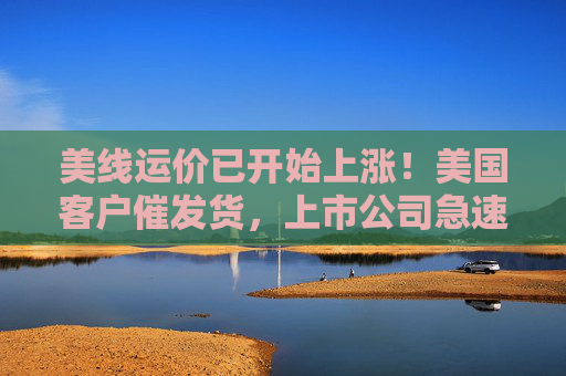美線運(yùn)價(jià)已開(kāi)始上漲！美國(guó)客戶催發(fā)貨，上市公司急速補(bǔ)訂單