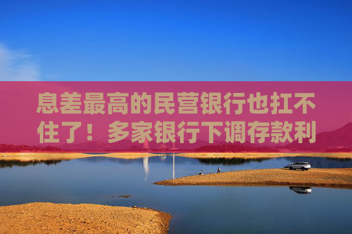 息差最高的民營銀行也扛不住了！多家銀行下調(diào)存款利率