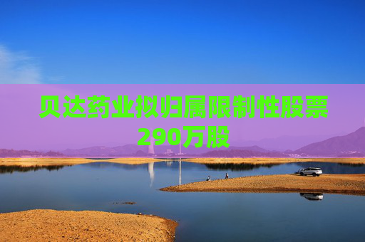 貝達藥業(yè)擬歸屬限制性股票290萬股