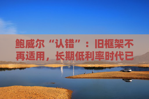 鮑威爾“認(rèn)錯(cuò)”：舊框架不再適用，長(zhǎng)期低利率時(shí)代已結(jié)束