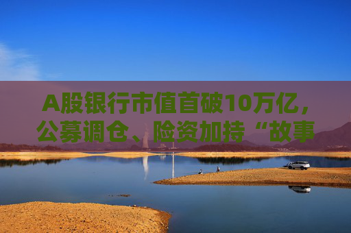 A股銀行市值首破10萬億，公募調(diào)倉、險資加持“故事”能否持續(xù)？