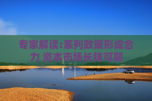 專家解讀:系列政策形成合力 資本市場(chǎng)長(zhǎng)錢可期
