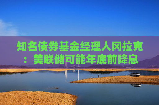 知名債券基金經(jīng)理人岡拉克：美聯(lián)儲可能年底前降息