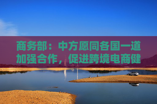 商務部：中方愿同各國一道加強合作，促進跨境電商健康可持續(xù)發(fā)展