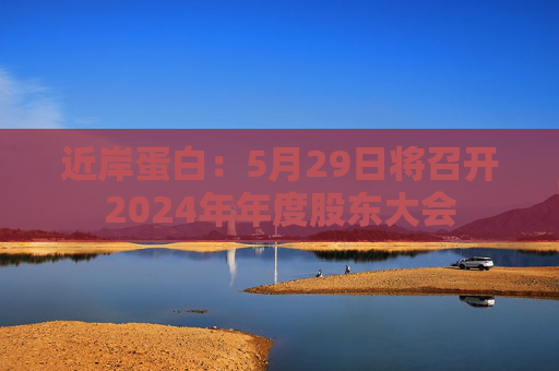 近岸蛋白：5月29日將召開2024年年度股東大會