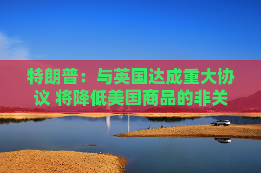 特朗普：與英國達成重大協(xié)議 將降低美國商品的非關稅壁壘  第1張