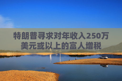 特朗普尋求對年收入250萬美元或以上的富人增稅