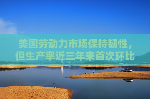 美國勞動力市場保持韌性，但生產(chǎn)率近三年來首次環(huán)比下降