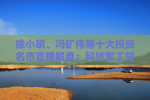 徐小明、馮礦偉等十大投資名市直播解盤：科技軍工領漲，分歧預期不改趨勢！