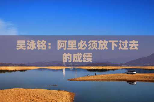 吳泳銘：阿里必須放下過去的成績