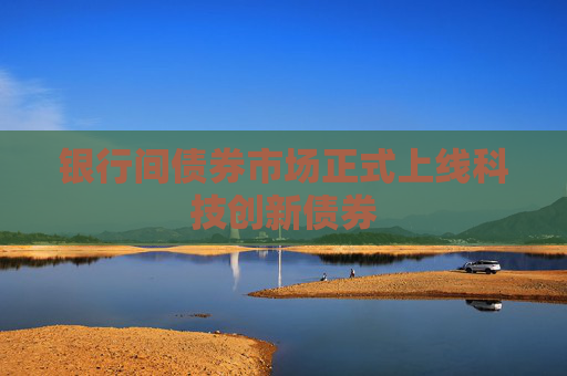 銀行間債券市場(chǎng)正式上線科技創(chuàng)新債券