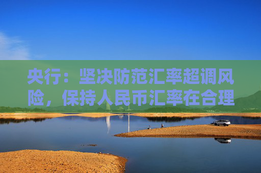 央行：堅決防范匯率超調(diào)風(fēng)險，保持人民幣匯率在合理均衡水平上基本穩(wěn)定