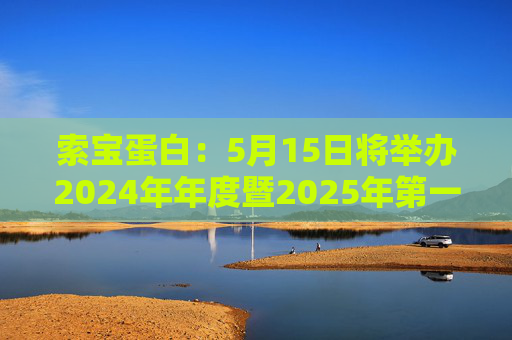 索寶蛋白：5月15日將舉辦2024年年度暨2025年第一季度業(yè)績說明會(huì)