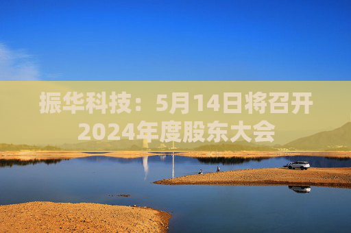 振華科技：5月14日將召開2024年度股東大會