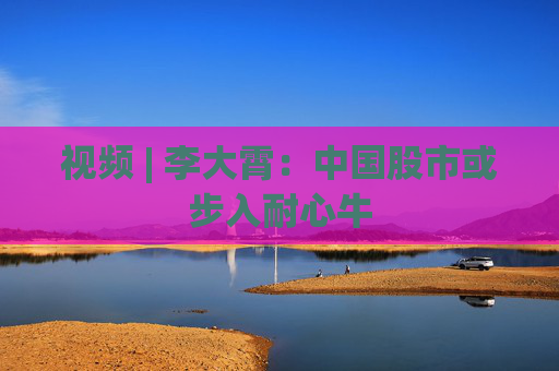 視頻 | 李大霄：中國(guó)股市或步入耐心牛