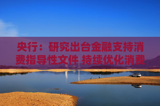 央行：研究出臺(tái)金融支持消費(fèi)指導(dǎo)性文件 持續(xù)優(yōu)化消費(fèi)信貸產(chǎn)品和服務(wù)