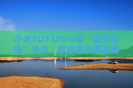 小米SU7 Ultra陷“虛假宣傳”爭議，數(shù)百名消費(fèi)者要求無損退車